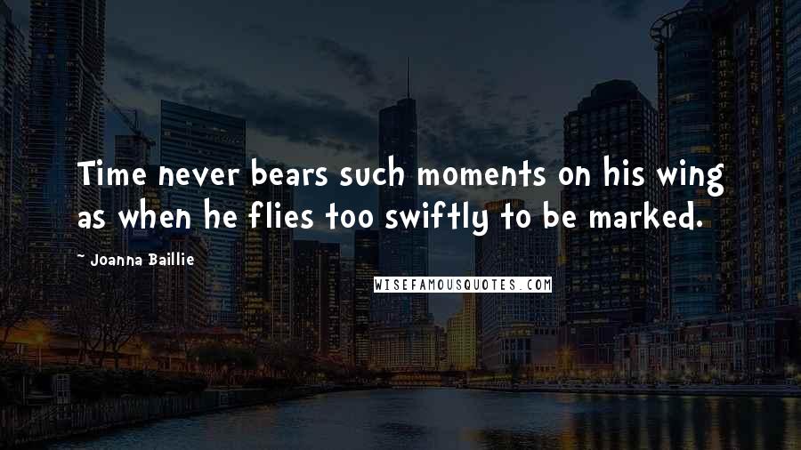 Joanna Baillie Quotes: Time never bears such moments on his wing as when he flies too swiftly to be marked.