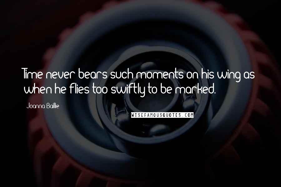 Joanna Baillie Quotes: Time never bears such moments on his wing as when he flies too swiftly to be marked.