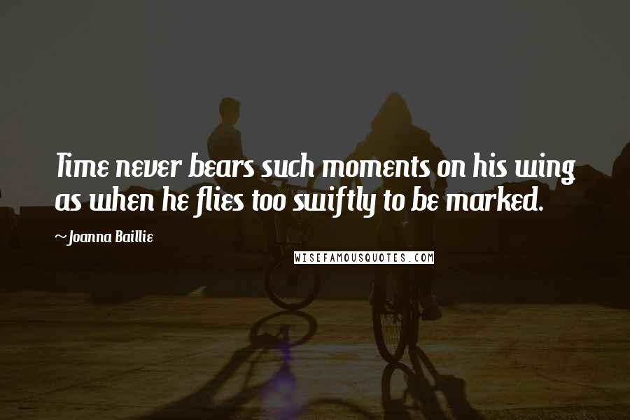 Joanna Baillie Quotes: Time never bears such moments on his wing as when he flies too swiftly to be marked.