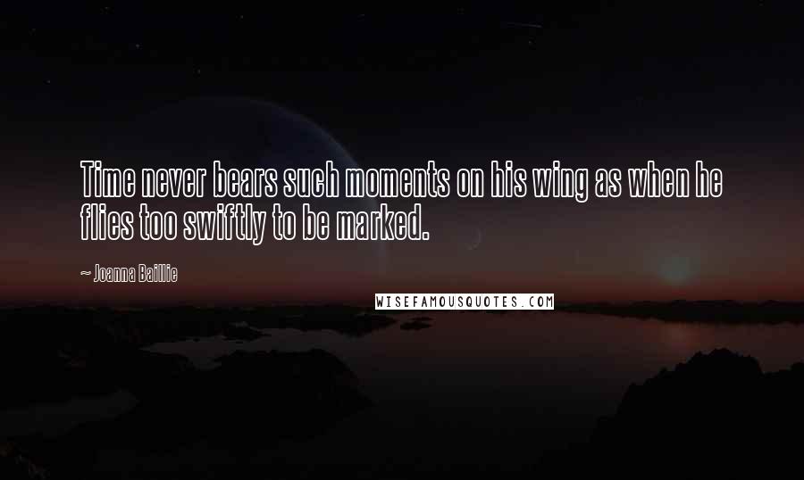 Joanna Baillie Quotes: Time never bears such moments on his wing as when he flies too swiftly to be marked.