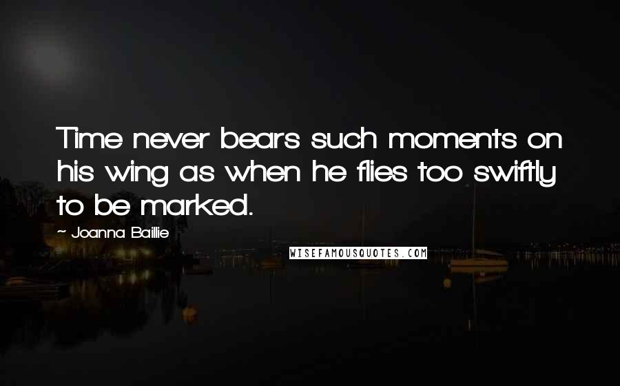 Joanna Baillie Quotes: Time never bears such moments on his wing as when he flies too swiftly to be marked.