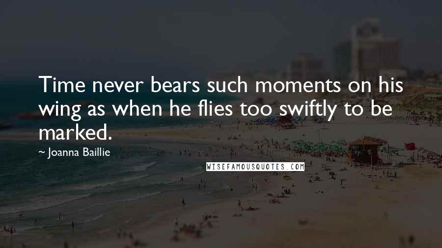 Joanna Baillie Quotes: Time never bears such moments on his wing as when he flies too swiftly to be marked.