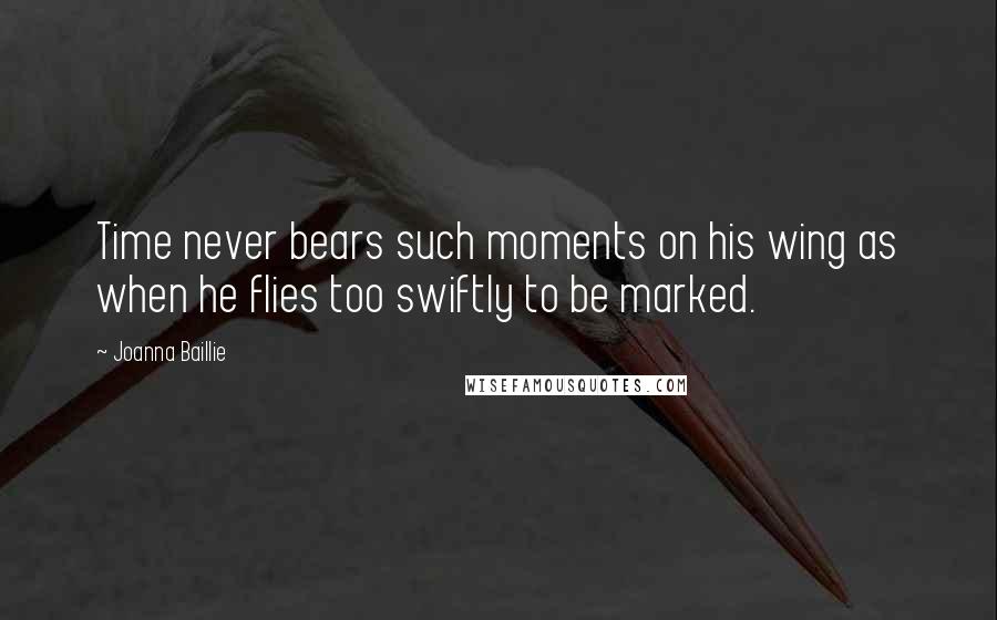 Joanna Baillie Quotes: Time never bears such moments on his wing as when he flies too swiftly to be marked.