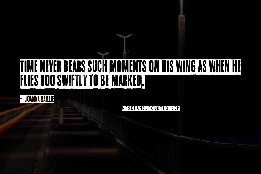Joanna Baillie Quotes: Time never bears such moments on his wing as when he flies too swiftly to be marked.