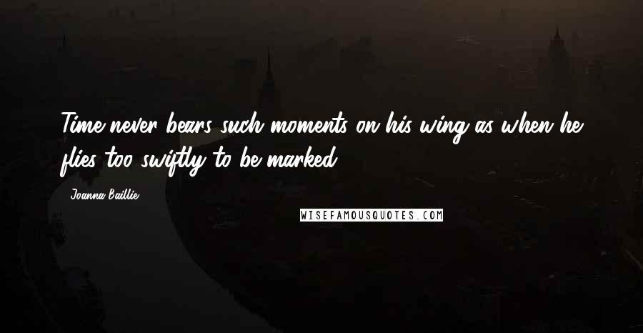 Joanna Baillie Quotes: Time never bears such moments on his wing as when he flies too swiftly to be marked.