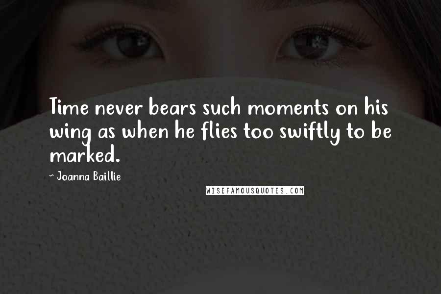 Joanna Baillie Quotes: Time never bears such moments on his wing as when he flies too swiftly to be marked.