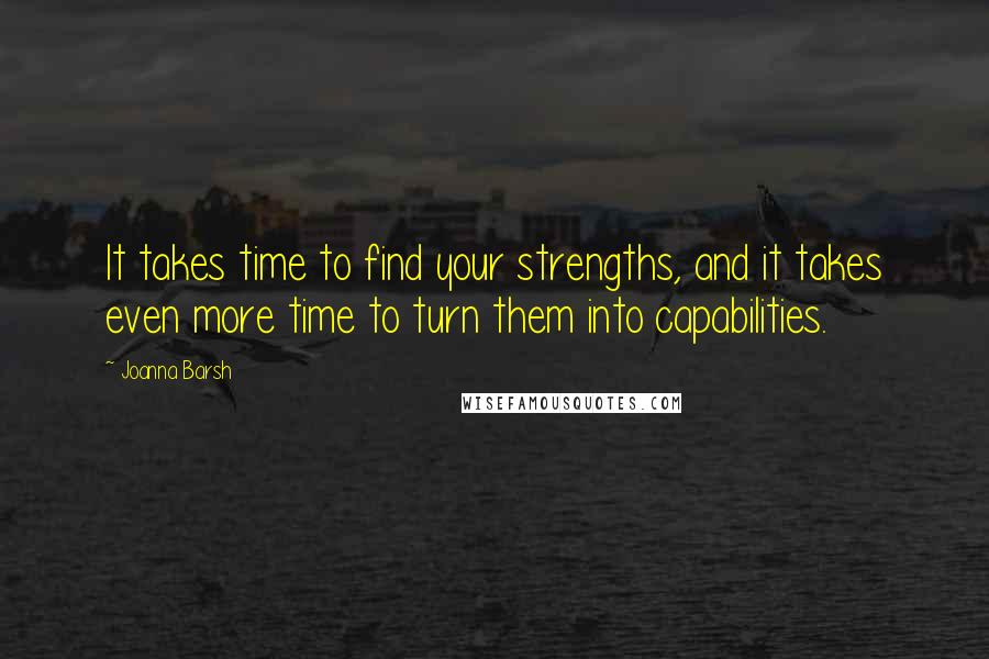 Joanna Barsh Quotes: It takes time to find your strengths, and it takes even more time to turn them into capabilities.