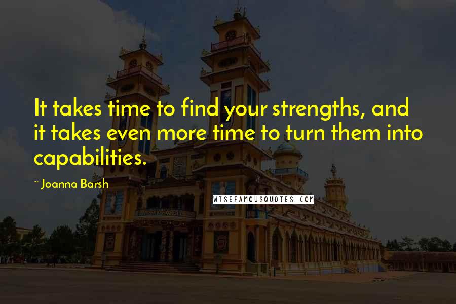 Joanna Barsh Quotes: It takes time to find your strengths, and it takes even more time to turn them into capabilities.