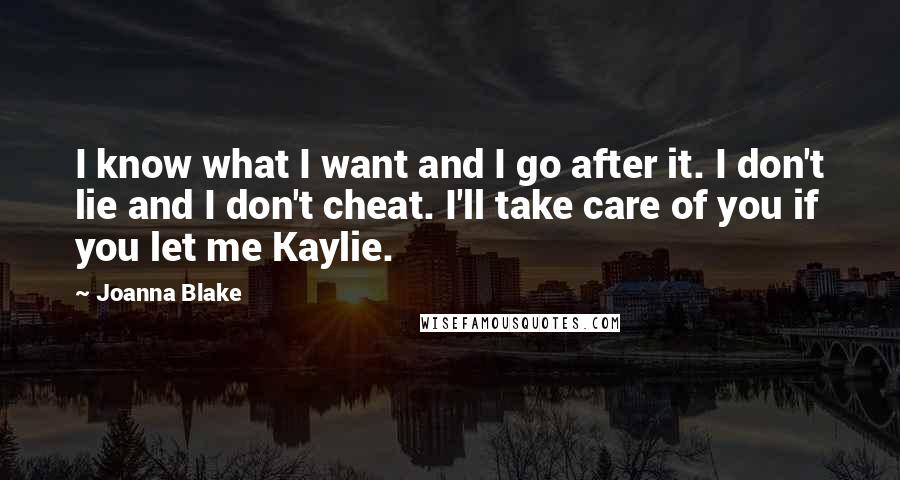 Joanna Blake Quotes: I know what I want and I go after it. I don't lie and I don't cheat. I'll take care of you if you let me Kaylie.