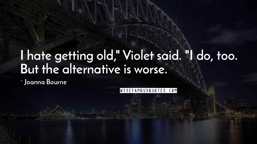 Joanna Bourne Quotes: I hate getting old," Violet said. "I do, too. But the alternative is worse.