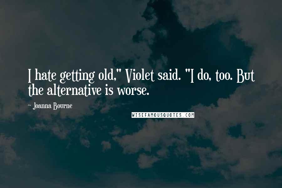 Joanna Bourne Quotes: I hate getting old," Violet said. "I do, too. But the alternative is worse.