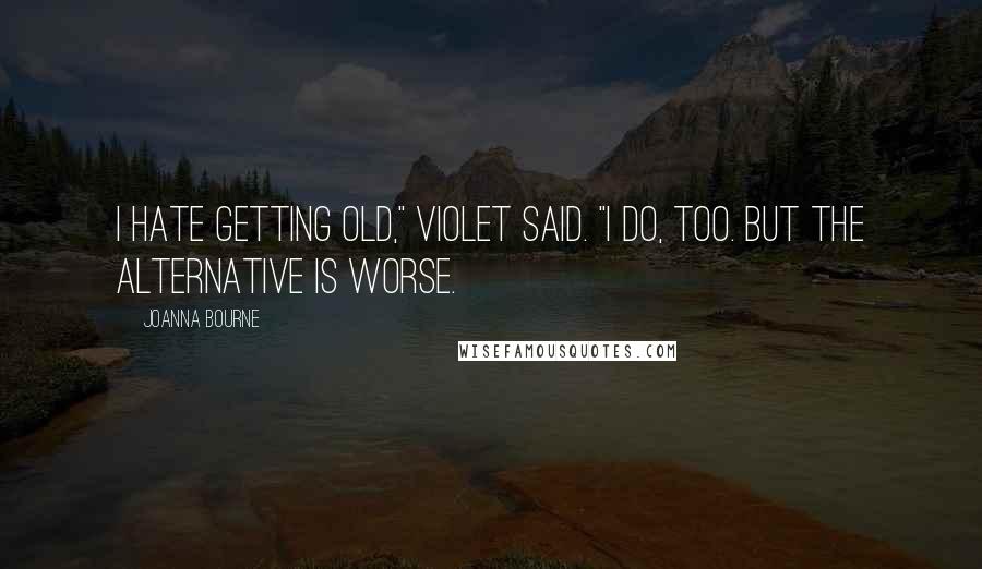 Joanna Bourne Quotes: I hate getting old," Violet said. "I do, too. But the alternative is worse.