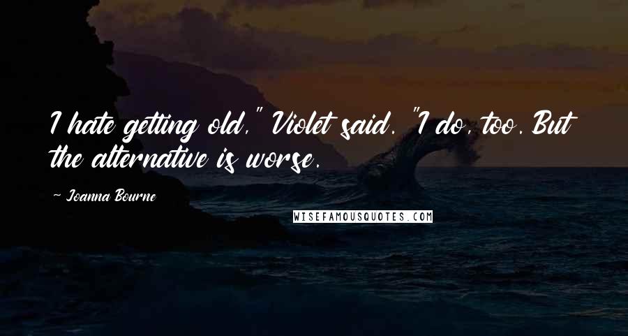 Joanna Bourne Quotes: I hate getting old," Violet said. "I do, too. But the alternative is worse.