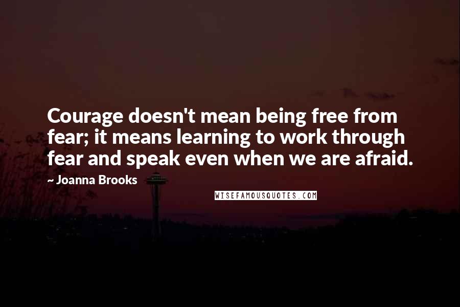 Joanna Brooks Quotes: Courage doesn't mean being free from fear; it means learning to work through fear and speak even when we are afraid.