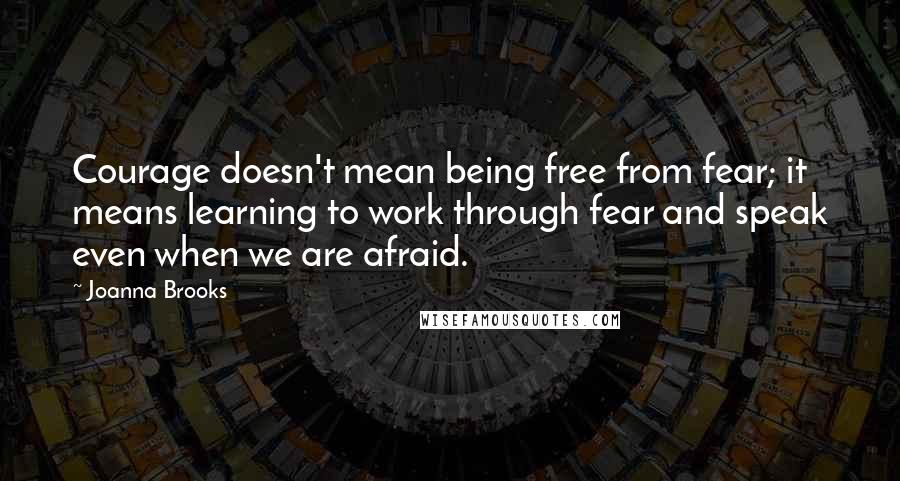 Joanna Brooks Quotes: Courage doesn't mean being free from fear; it means learning to work through fear and speak even when we are afraid.