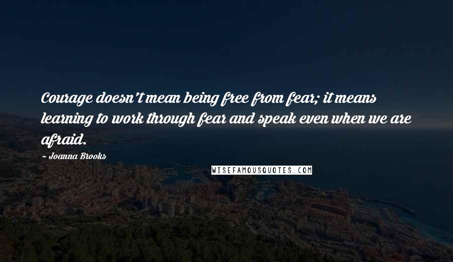 Joanna Brooks Quotes: Courage doesn't mean being free from fear; it means learning to work through fear and speak even when we are afraid.