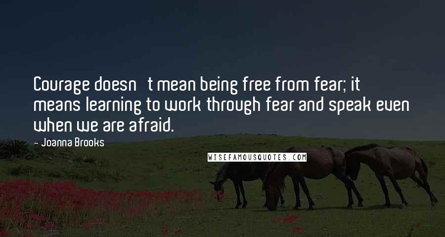 Joanna Brooks Quotes: Courage doesn't mean being free from fear; it means learning to work through fear and speak even when we are afraid.