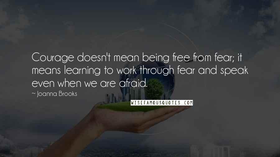 Joanna Brooks Quotes: Courage doesn't mean being free from fear; it means learning to work through fear and speak even when we are afraid.