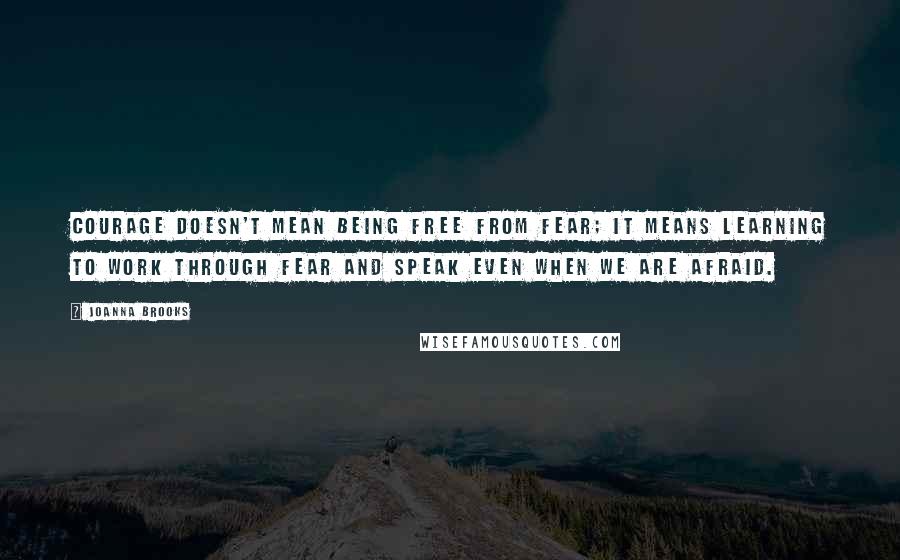 Joanna Brooks Quotes: Courage doesn't mean being free from fear; it means learning to work through fear and speak even when we are afraid.