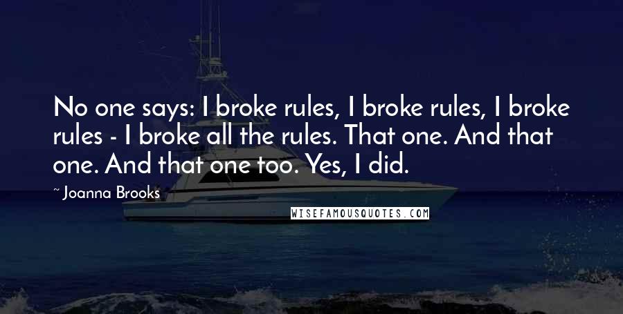 Joanna Brooks Quotes: No one says: I broke rules, I broke rules, I broke rules - I broke all the rules. That one. And that one. And that one too. Yes, I did.