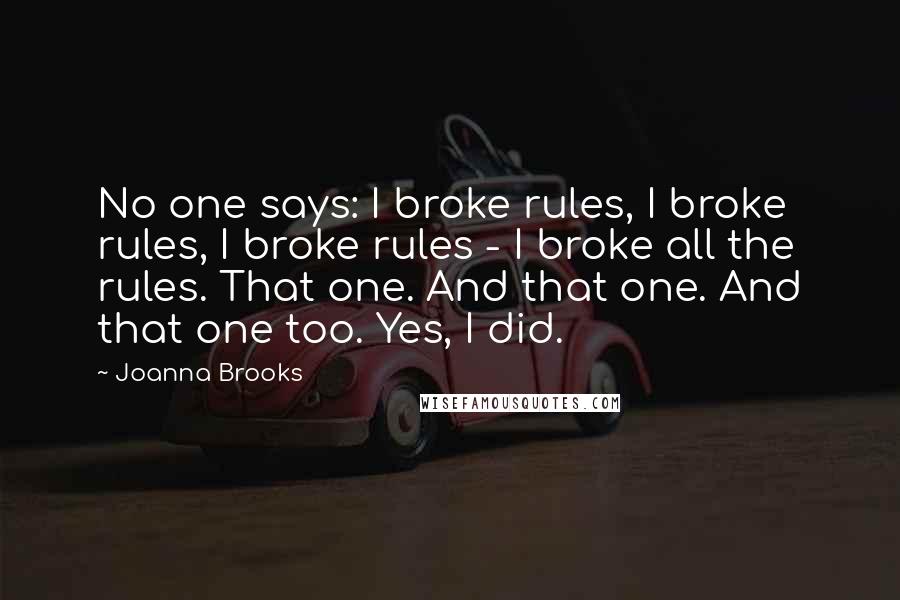 Joanna Brooks Quotes: No one says: I broke rules, I broke rules, I broke rules - I broke all the rules. That one. And that one. And that one too. Yes, I did.