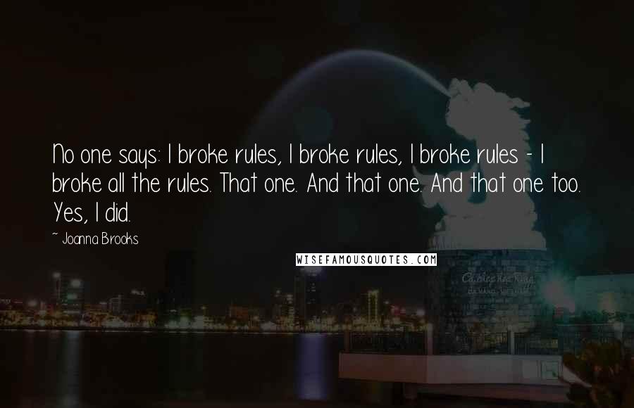 Joanna Brooks Quotes: No one says: I broke rules, I broke rules, I broke rules - I broke all the rules. That one. And that one. And that one too. Yes, I did.