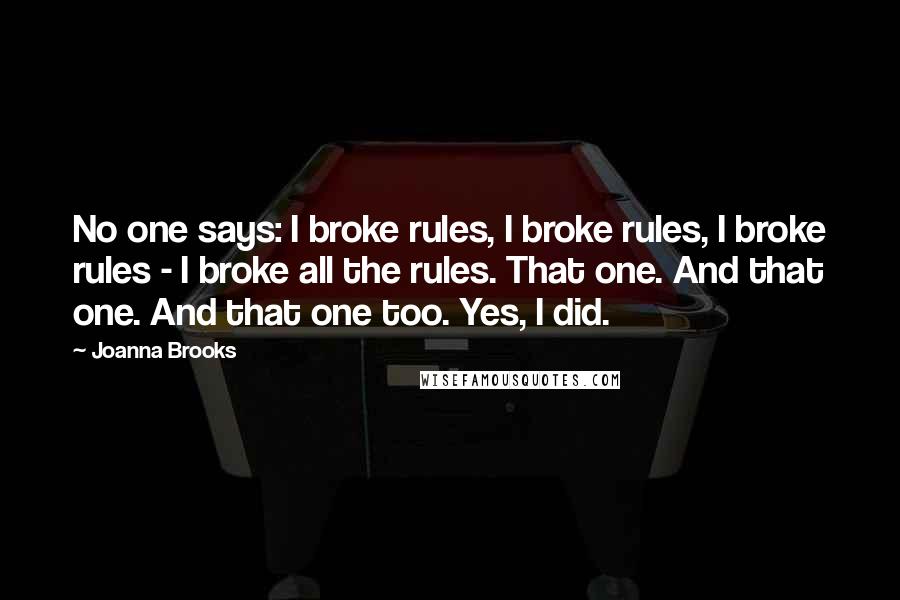 Joanna Brooks Quotes: No one says: I broke rules, I broke rules, I broke rules - I broke all the rules. That one. And that one. And that one too. Yes, I did.