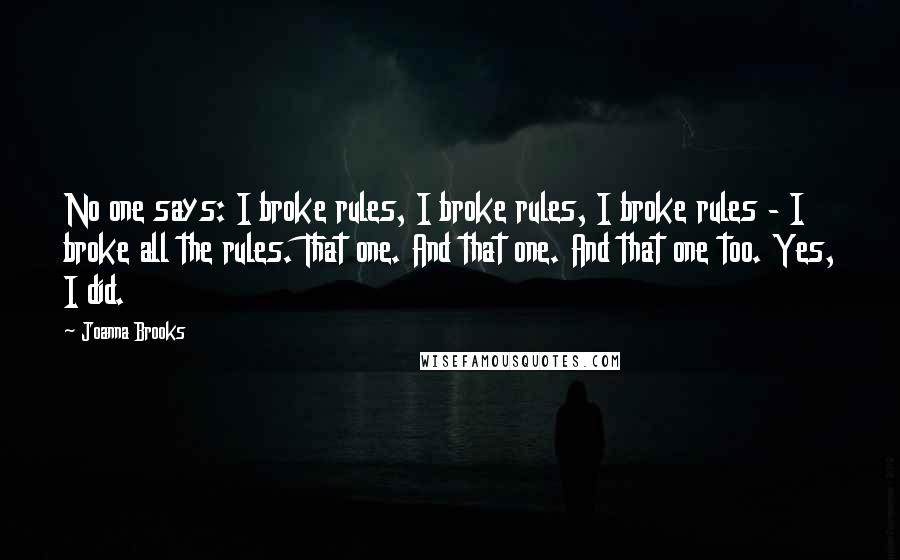 Joanna Brooks Quotes: No one says: I broke rules, I broke rules, I broke rules - I broke all the rules. That one. And that one. And that one too. Yes, I did.