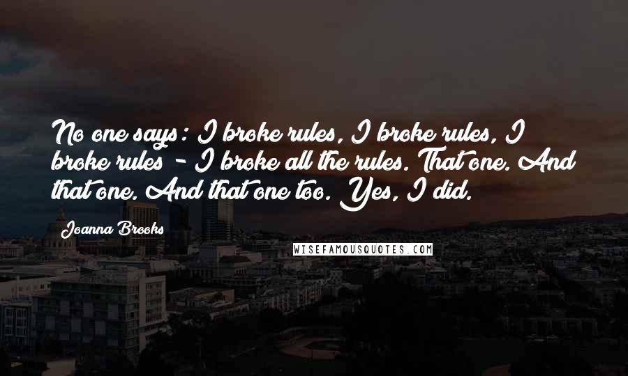 Joanna Brooks Quotes: No one says: I broke rules, I broke rules, I broke rules - I broke all the rules. That one. And that one. And that one too. Yes, I did.