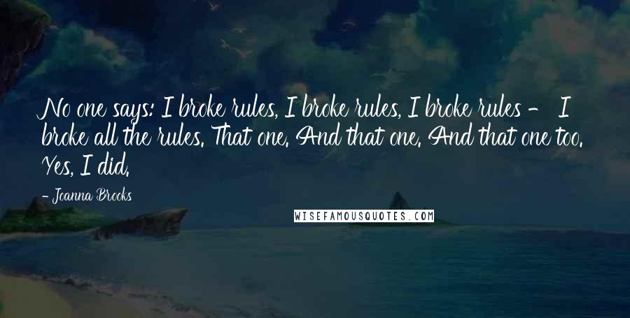 Joanna Brooks Quotes: No one says: I broke rules, I broke rules, I broke rules - I broke all the rules. That one. And that one. And that one too. Yes, I did.