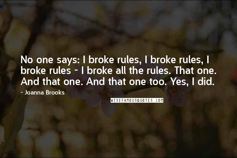 Joanna Brooks Quotes: No one says: I broke rules, I broke rules, I broke rules - I broke all the rules. That one. And that one. And that one too. Yes, I did.