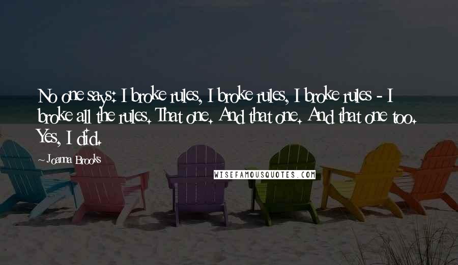 Joanna Brooks Quotes: No one says: I broke rules, I broke rules, I broke rules - I broke all the rules. That one. And that one. And that one too. Yes, I did.