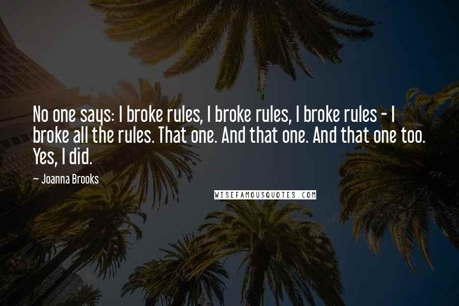 Joanna Brooks Quotes: No one says: I broke rules, I broke rules, I broke rules - I broke all the rules. That one. And that one. And that one too. Yes, I did.