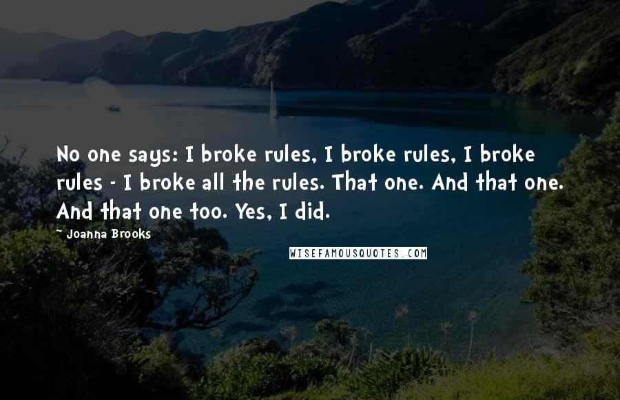 Joanna Brooks Quotes: No one says: I broke rules, I broke rules, I broke rules - I broke all the rules. That one. And that one. And that one too. Yes, I did.