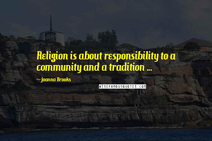 Joanna Brooks Quotes: Religion is about responsibility to a community and a tradition ...