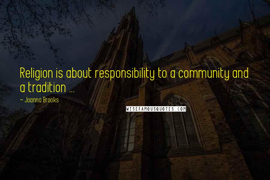 Joanna Brooks Quotes: Religion is about responsibility to a community and a tradition ...