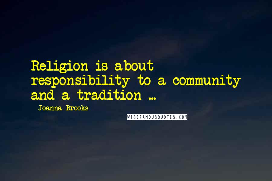 Joanna Brooks Quotes: Religion is about responsibility to a community and a tradition ...
