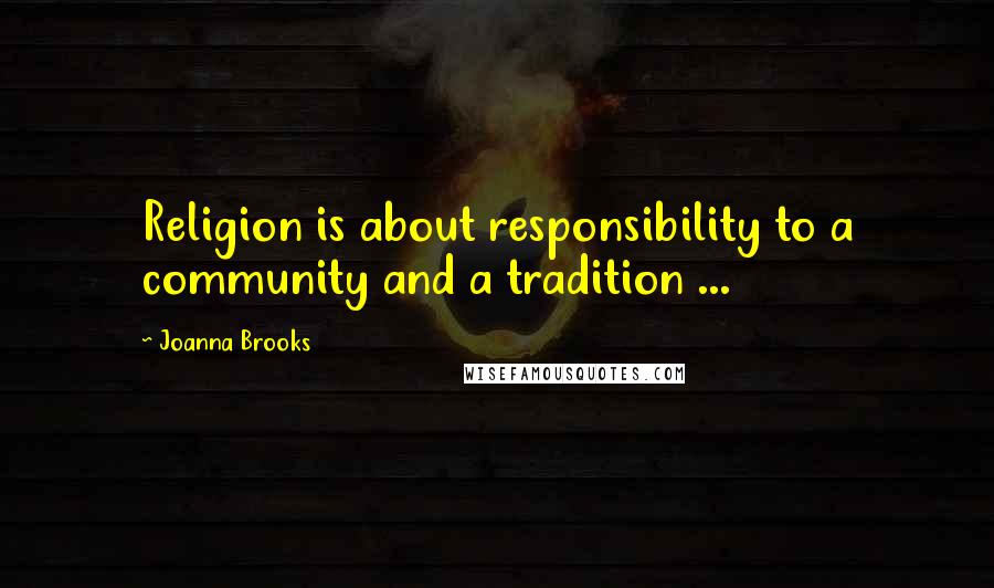 Joanna Brooks Quotes: Religion is about responsibility to a community and a tradition ...