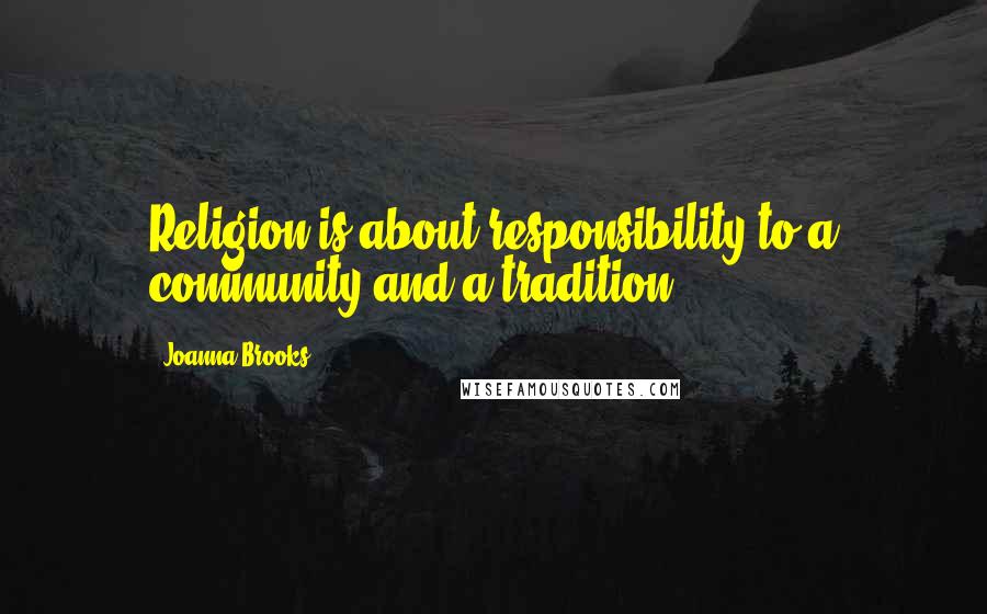 Joanna Brooks Quotes: Religion is about responsibility to a community and a tradition ...
