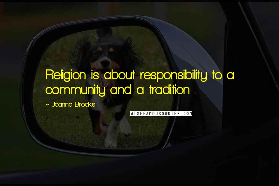 Joanna Brooks Quotes: Religion is about responsibility to a community and a tradition ...