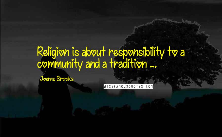 Joanna Brooks Quotes: Religion is about responsibility to a community and a tradition ...
