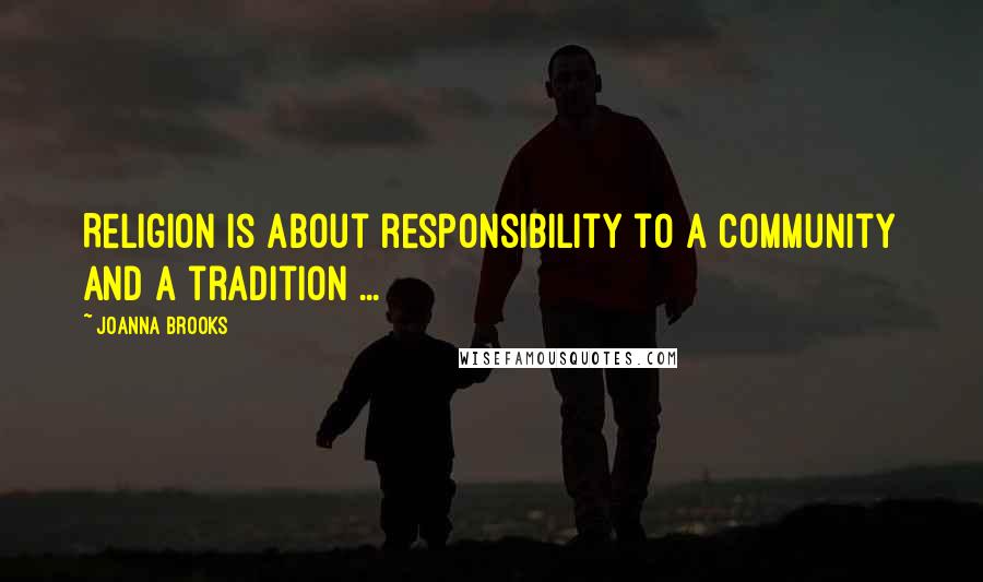 Joanna Brooks Quotes: Religion is about responsibility to a community and a tradition ...