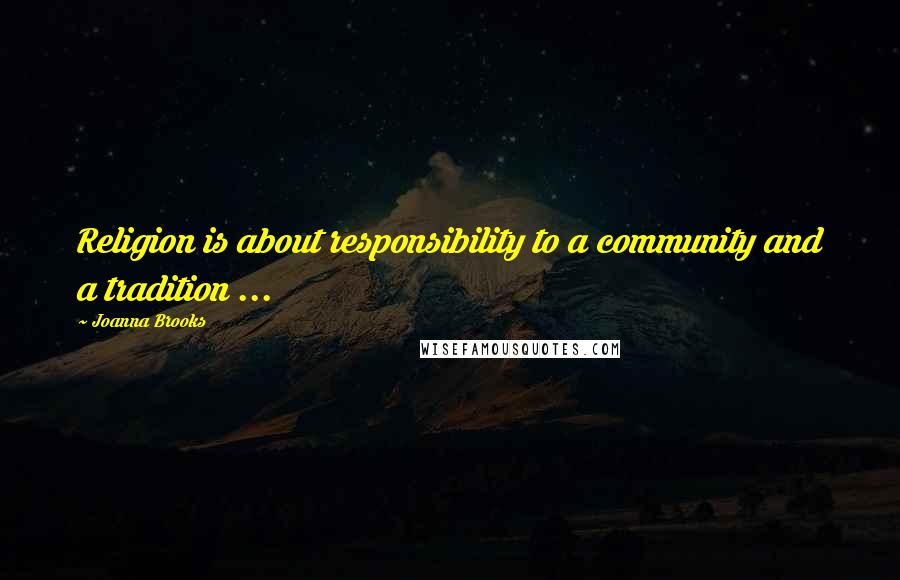 Joanna Brooks Quotes: Religion is about responsibility to a community and a tradition ...
