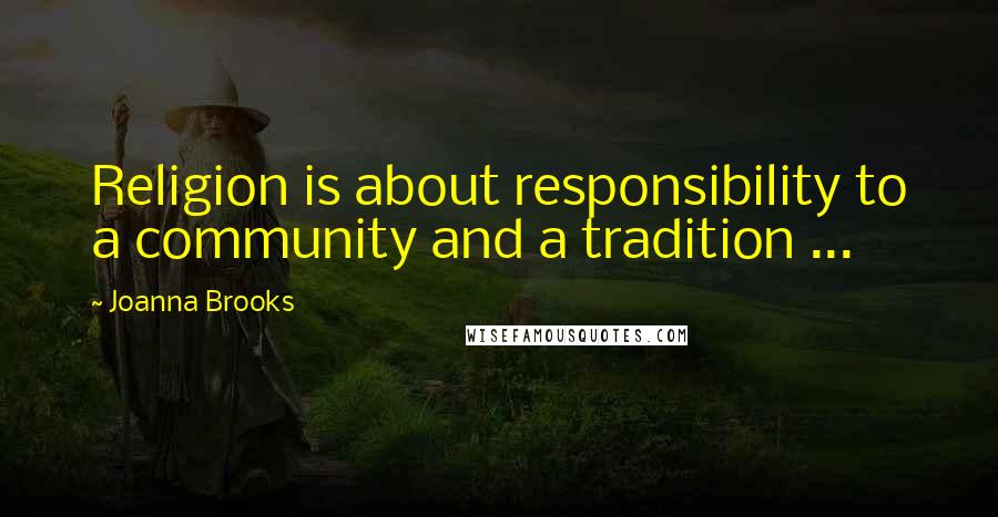 Joanna Brooks Quotes: Religion is about responsibility to a community and a tradition ...