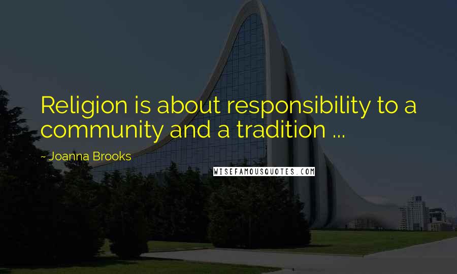 Joanna Brooks Quotes: Religion is about responsibility to a community and a tradition ...