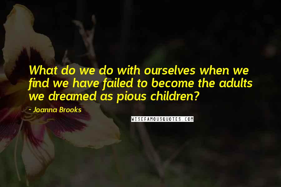 Joanna Brooks Quotes: What do we do with ourselves when we find we have failed to become the adults we dreamed as pious children?