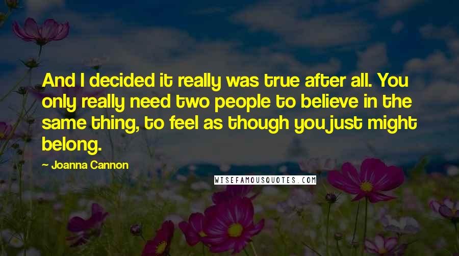 Joanna Cannon Quotes: And I decided it really was true after all. You only really need two people to believe in the same thing, to feel as though you just might belong.