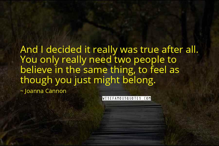 Joanna Cannon Quotes: And I decided it really was true after all. You only really need two people to believe in the same thing, to feel as though you just might belong.