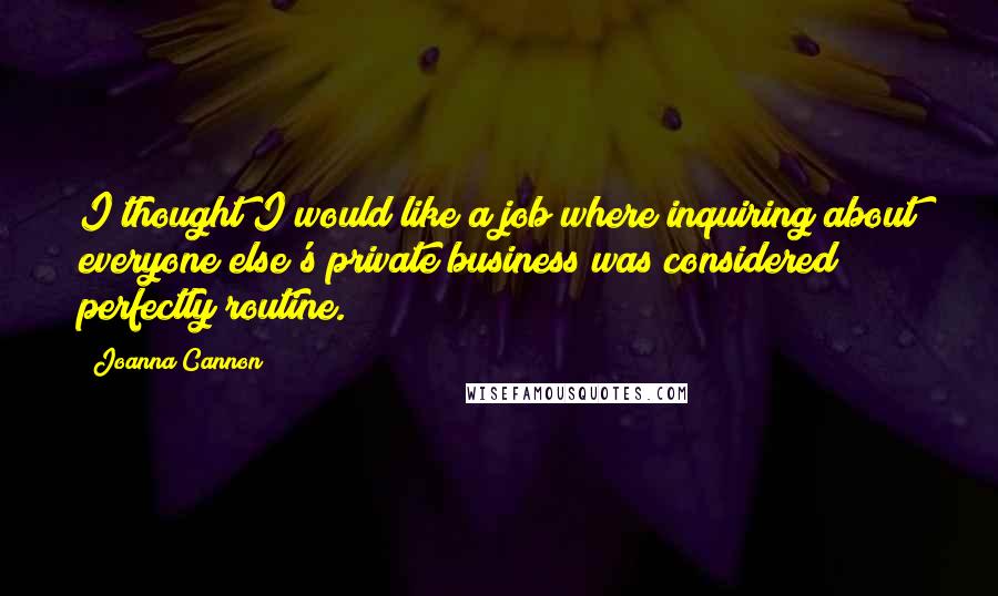 Joanna Cannon Quotes: I thought I would like a job where inquiring about everyone else's private business was considered perfectly routine.