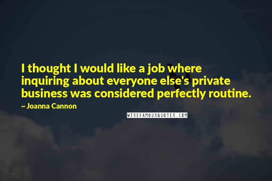 Joanna Cannon Quotes: I thought I would like a job where inquiring about everyone else's private business was considered perfectly routine.